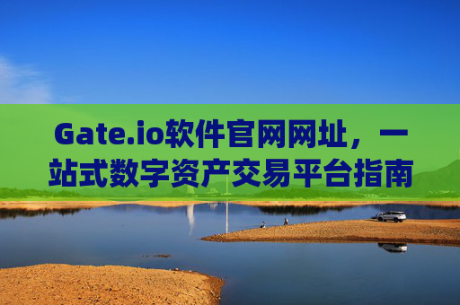 Gate.io软件官网网址，一站式数字资产交易平台指南 gate.io软件官网网址