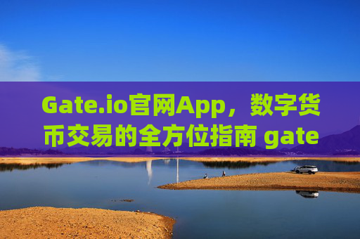 Gate.io官网App，数字货币交易的全方位指南 gateio.io官网app