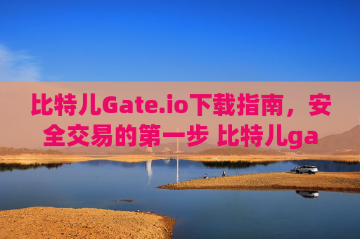 比特儿Gate.io下载指南，安全交易的第一步 比特儿gateioio下载
