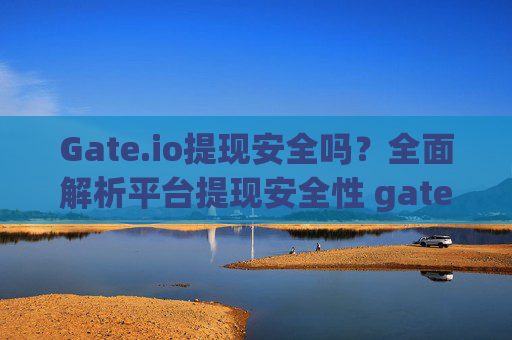 Gate.io提现安全吗？全面解析平台提现安全性 gateio提现安全吗