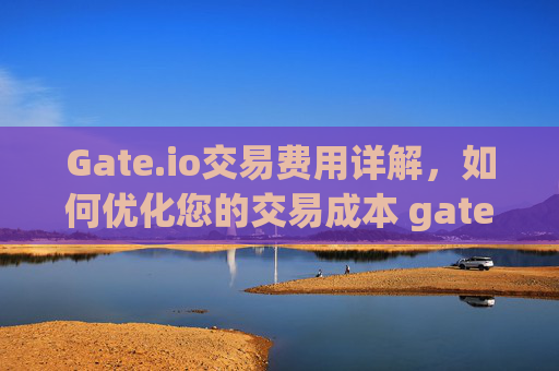 Gate.io交易费用详解，如何优化您的交易成本 gateio交易费用