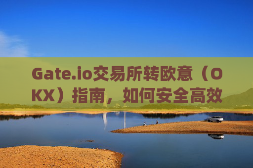 Gate.io交易所转欧意（OKX）指南，如何安全高效地进行资产转移 gate.io交易所转欧意