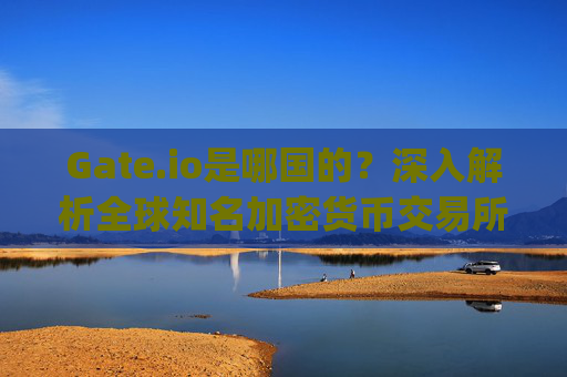 Gate.io是哪国的？深入解析全球知名加密货币交易所的起源与发展 gateio.io是哪国的