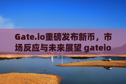 Gate.io重磅发布新币，市场反应与未来展望 gateio发布新币