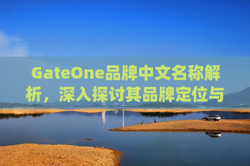 GateOne品牌中文名称解析，深入探讨其品牌定位与市场影响 gateone品牌中文叫什么