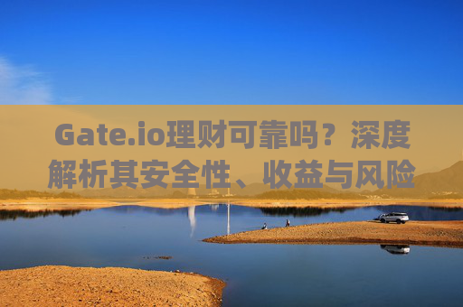 Gate.io理财可靠吗？深度解析其安全性、收益与风险 gateio理财可靠吗