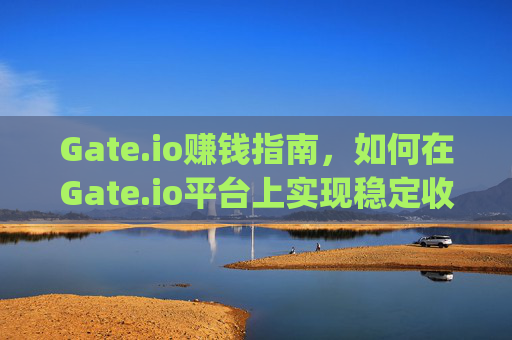 Gate.io赚钱指南，如何在Gate.io平台上实现稳定收益 gateio赚钱