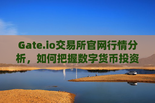 Gate.io交易所官网行情分析，如何把握数字货币投资机会 gate.io交易所官网行情