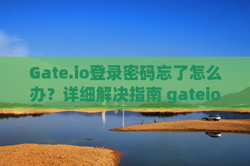 Gate.io登录密码忘了怎么办？详细解决指南 gateio的登录密码忘了怎么办