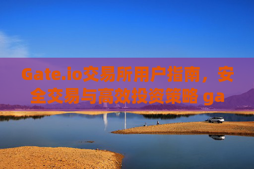 Gate.io交易所用户指南，安全交易与高效投资策略 gate.io交易所用户