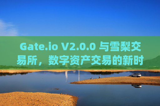 Gate.io V2.0.0 与雪梨交易所，数字资产交易的新时代 gate.iov2.0.0雪梨交易所
