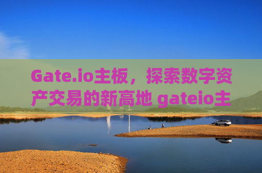 Gate.io主板，探索数字资产交易的新高地 gateio主板
