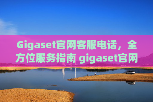 Gigaset官网客服电话，全方位服务指南 gigaset官网客服电话