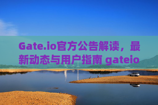 Gate.io官方公告解读，最新动态与用户指南 gateio官方公告