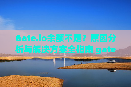 Gate.io余额不足？原因分析与解决方案全指南 gateio余额不足