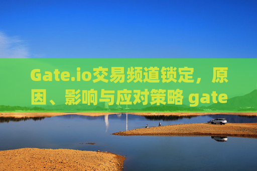 Gate.io交易频道锁定，原因、影响与应对策略 gate.io交易频道锁定