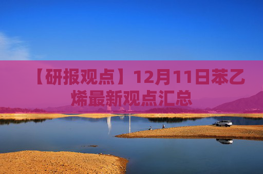 【研报观点】12月11日苯乙烯最新观点汇总