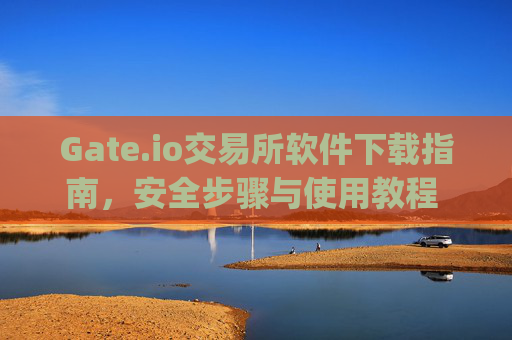 Gate.io交易所软件下载指南，安全步骤与使用教程 gate.io交易所怎么下载软件