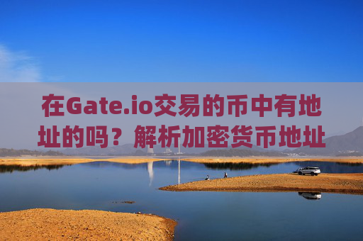 在Gate.io交易的币中有地址的吗？解析加密货币地址与交易平台的关系 在gateio交易的币中有地址的吗