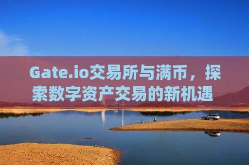 Gate.io交易所与满币，探索数字资产交易的新机遇 gate.io交易所满币