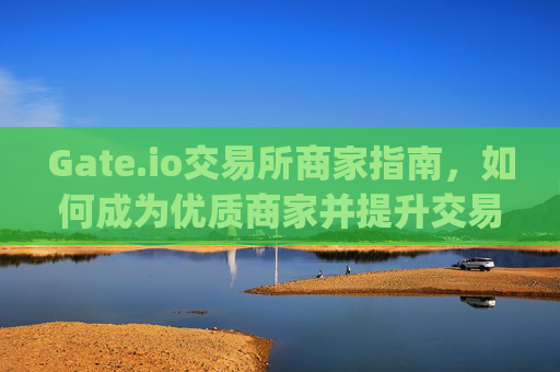 Gate.io交易所商家指南，如何成为优质商家并提升交易体验 gate.io交易所商家
