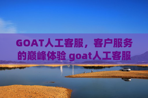 GOAT人工客服，客户服务的巅峰体验 goat人工客服