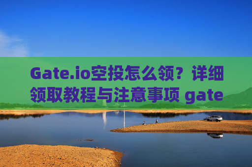 Gate.io空投怎么领？详细领取教程与注意事项 gateio空投怎么领
