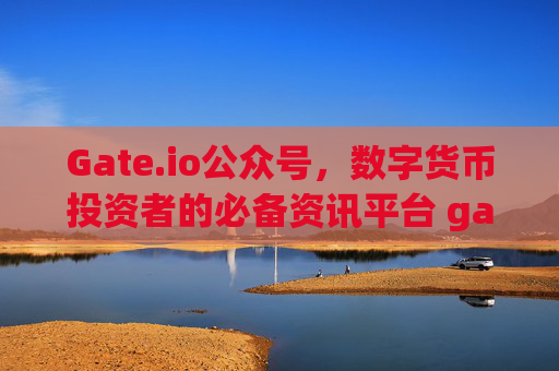 Gate.io公众号，数字货币投资者的必备资讯平台 gateio公众号