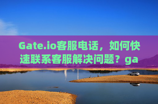 Gate.io客服电话，如何快速联系客服解决问题？gateio客服电话