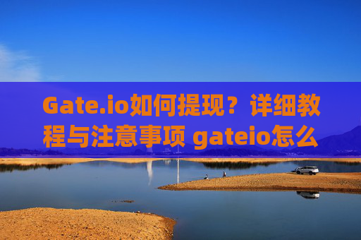 Gate.io如何提现？详细教程与注意事项 gateio怎么体现