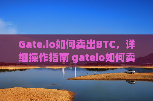 Gate.io如何卖出BTC，详细操作指南 gateio如何卖出btc