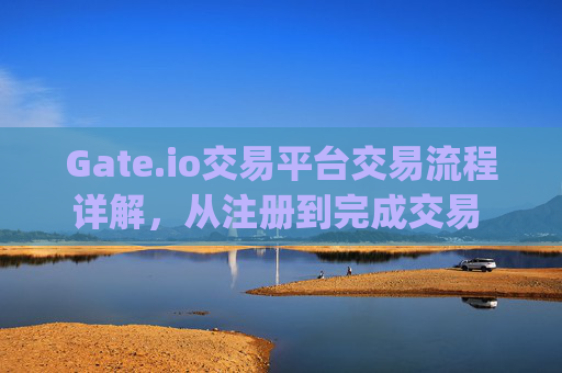 Gate.io交易平台交易流程详解，从注册到完成交易 gate.io交易平台交易流程