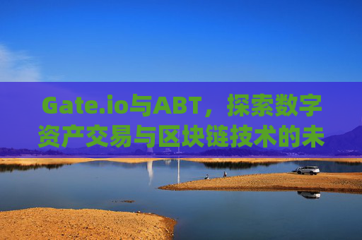 Gate.io与ABT，探索数字资产交易与区块链技术的未来 gateio abt