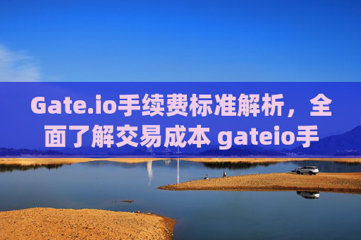 Gate.io手续费标准解析，全面了解交易成本 gateio手续费标准