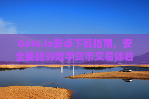 Gate.io安卓下载指南，安全便捷的数字货币交易体验 gateio安卓下载
