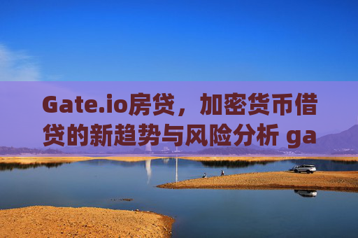Gate.io房贷，加密货币借贷的新趋势与风险分析 gateio房贷