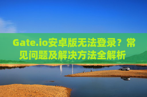 Gate.io安卓版无法登录？常见问题及解决方法全解析 gateio安卓版无法登录了