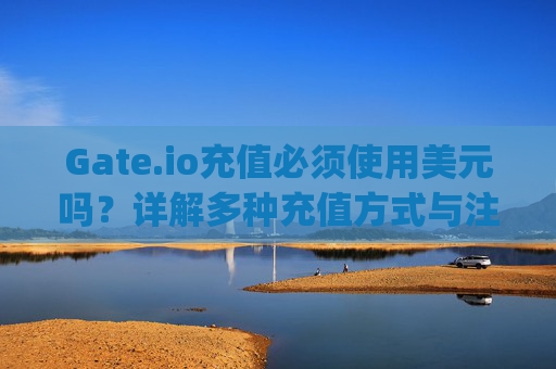Gate.io充值必须使用美元吗？详解多种充值方式与注意事项 gateio充值必须美元吗