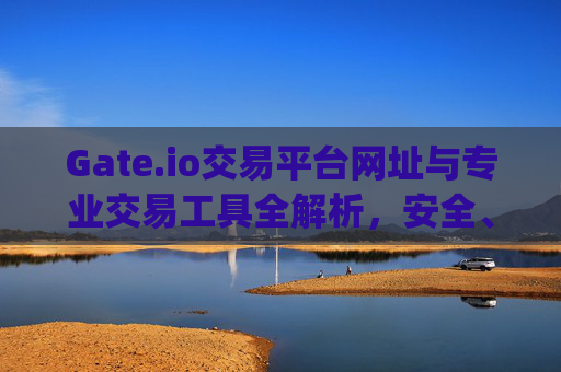Gate.io交易平台网址与专业交易工具全解析，安全、高效的数字资产交易指南 gateio交易平台网址专业扳