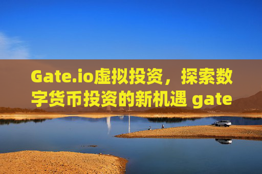 Gate.io虚拟投资，探索数字货币投资的新机遇 gateio虚拟投资
