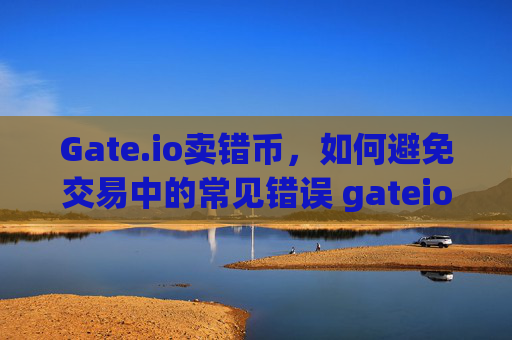 Gate.io卖错币，如何避免交易中的常见错误 gateio卖错币