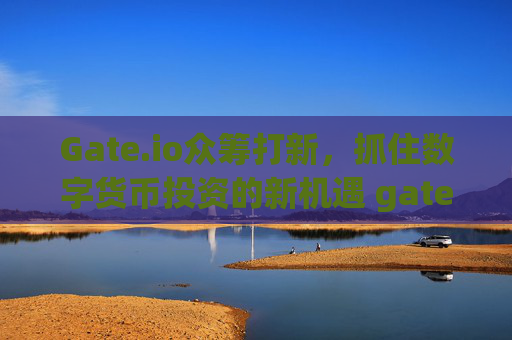 Gate.io众筹打新，抓住数字货币投资的新机遇 gateio众筹打新