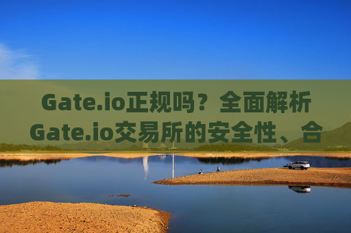 Gate.io正规吗？全面解析Gate.io交易所的安全性、合规性与用户评价 gateio正规吗