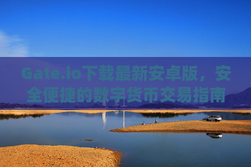 Gate.io下载最新安卓版，安全便捷的数字货币交易指南 gateio下载最新安卓版