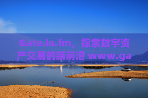Gate.io.fm，探索数字资产交易的新前沿 www.gateio.fm