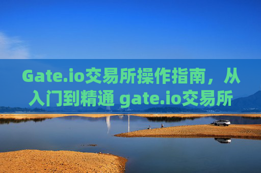 Gate.io交易所操作指南，从入门到精通 gate.io交易所操作