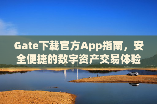 Gate下载官方App指南，安全便捷的数字资产交易体验 gate下载官方app