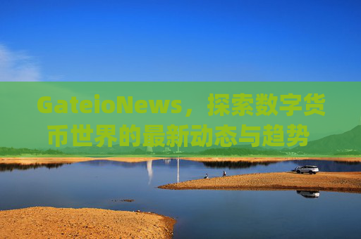 GateioNews，探索数字货币世界的最新动态与趋势 gateionews