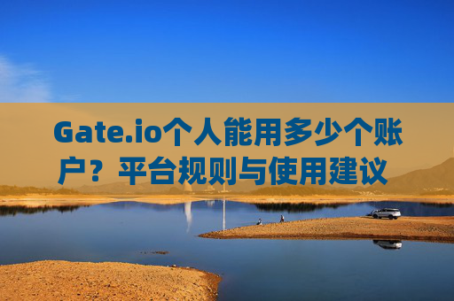 Gate.io个人能用多少个账户？平台规则与使用建议 gateio个人能用多少个账户