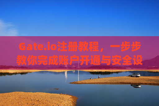 Gate.io注册教程，一步步教你完成账户开通与安全设置 gateio注册教程